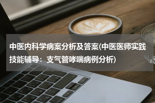 中医内科学病案分析及答案(中医医师实践技能辅导：支气管哮喘病例分析)