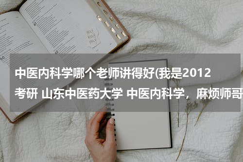 中医内科学哪个老师讲得好(我是2012考研 山东中医药大学 中医内科学，麻烦师哥师姐推荐几个好的导师吧。 我是跨专业的。)