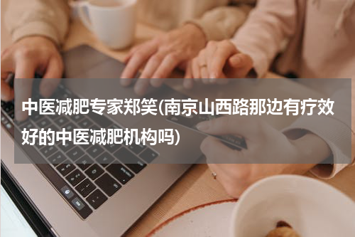 中医减肥专家郑笑(南京山西路那边有疗效好的中医减肥机构吗)