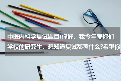 中医内科学复试题目(你好，我今年考你们学校的研究生，想知道复试都考什么?希望你能给我帮助)