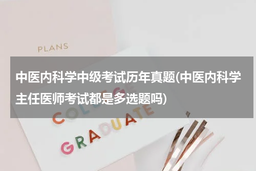 中医内科学中级考试历年真题(中医内科学主任医师考试都是多选题吗)