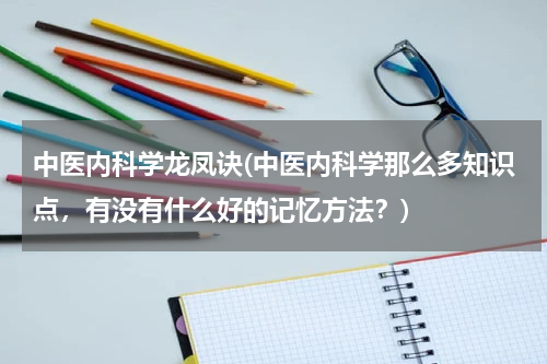 中医内科学龙凤诀(中医内科学那么多知识点，有没有什么好的记忆方法？)