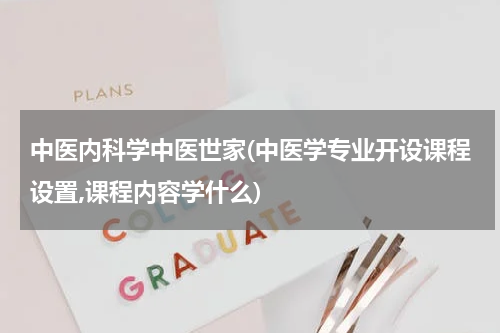中医内科学中医世家(中医学专业开设课程设置,课程内容学什么)