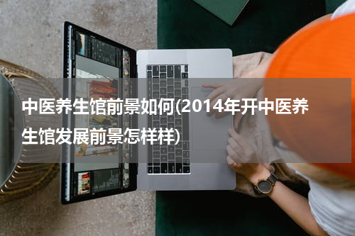 中医养生馆前景如何(2014年开中医养生馆发展前景怎样样)