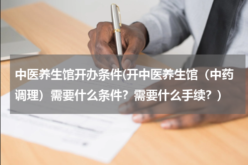 中医养生馆开办条件(开中医养生馆（中药调理）需要什么条件？需要什么手续？)