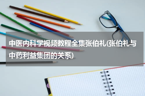 中医内科学视频教程全集张伯礼(张伯礼与中药利益集团的关系)