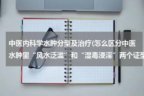 中医内科学水肿分型及治疗(怎么区分中医水肿里“风水泛滥”和“湿毒浸淫”两个证型？)