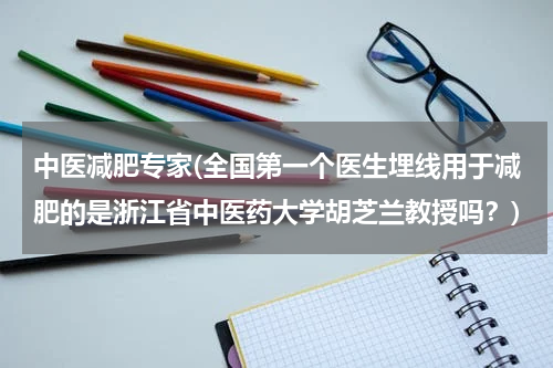 中医减肥专家(全国第一个医生埋线用于减肥的是浙江省中医药大学胡芝兰教授吗？)