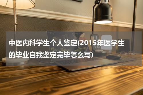 中医内科学生个人鉴定(2015年医学生的毕业自我鉴定完毕怎么写)