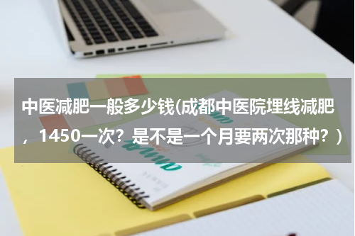 中医减肥一般多少钱(成都中医院埋线减肥，1450一次？是不是一个月要两次那种？)