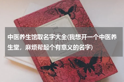 中医养生馆取名字大全(我想开一个中医养生堂，麻烦帮起个有意义的名字)