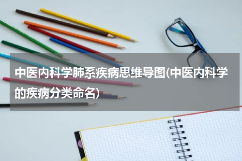 中医内科学肺系疾病思维导图(中医内科学的疾病分类命名)
