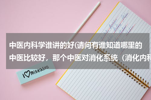 中医内科学谁讲的好(请问有谁知道哪里的中医比较好，那个中医对消化系统（消化内科）更了解请速回答)