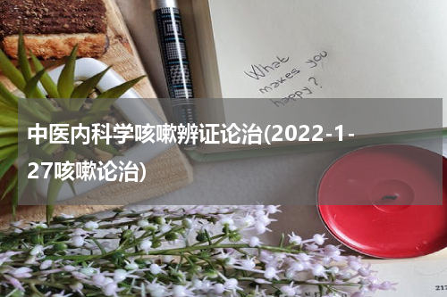 中医内科学咳嗽辨证论治(2022-1-27咳嗽论治)