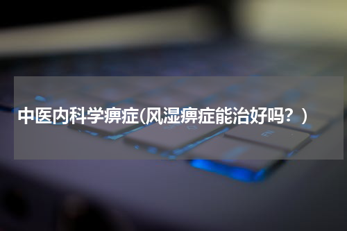中医内科学痹症(风湿痹症能治好吗？)