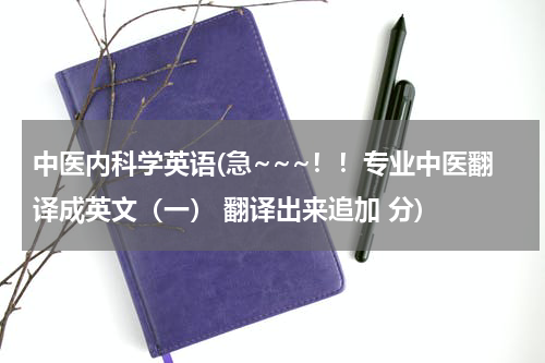 中医内科学英语(急~~~！！专业中医翻译成英文（一） 翻译出来追加 分)