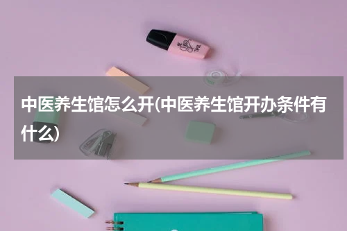 中医养生馆怎么开(中医养生馆开办条件有什么)
