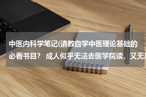 中医内科学笔记(请教自学中医理论基础的必看书目？ 成人似乎无法去医学院读，又无从拜师，怎样系统学习？)