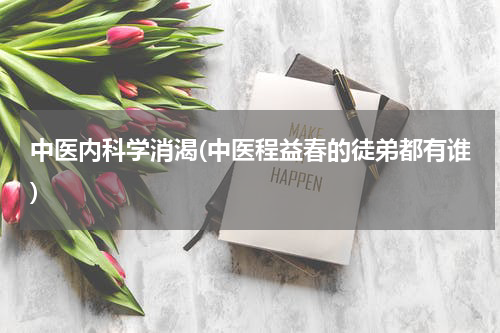 中医内科学消渴(中医程益春的徒弟都有谁)