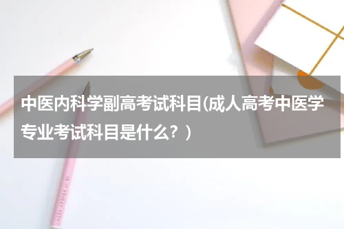 中医内科学副高考试科目(成人高考中医学专业考试科目是什么？)
