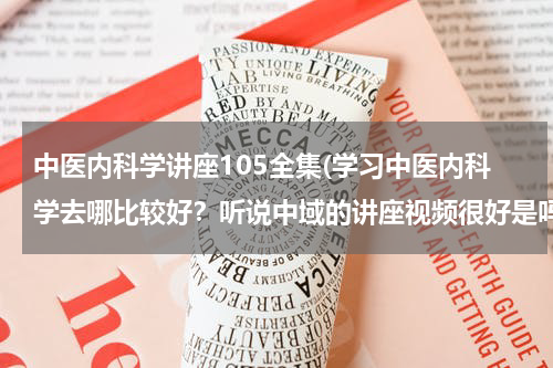 中医内科学讲座105全集(学习中医内科学去哪比较好？听说中域的讲座视频很好是吗？)