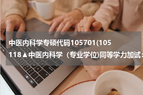 中医内科学专硕代码105701(105118▲中医内科学（专业学位)同等学力加试：①中医基础理论②中医诊断学，或①生理学②病理生理学。)