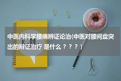 中医内科学腰痛辨证论治(中医对腰间盘突出的辩证治疗 是什么 ？？？)