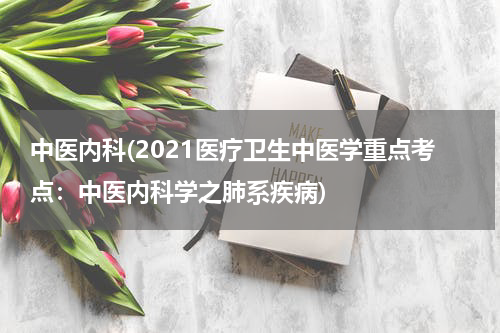 中医内科(2021医疗卫生中医学重点考点：中医内科学之肺系疾病)