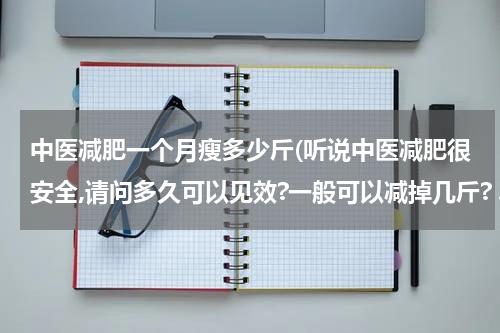 中医减肥一个月瘦多少斤(听说中医减肥很安全,请问多久可以见效?一般可以减掉几斤? .)