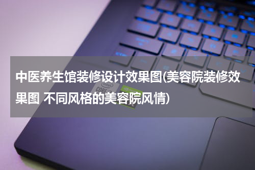 中医养生馆装修设计效果图(美容院装修效果图 不同风格的美容院风情)