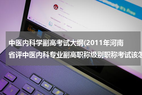 中医内科学副高考试大纲(2011年河南省评中医内科专业副高职称级别职称考试该怎么准备啊？)