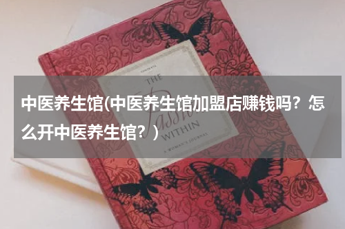 中医养生馆(中医养生馆加盟店赚钱吗？怎么开中医养生馆？)