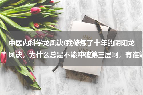 中医内科学龙凤诀(我修炼了十年的阴阳龙凤诀，为什么总是不能冲破第三层啊，有谁能帮帮我)
