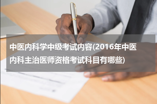 中医内科学中级考试内容(2016年中医内科主治医师资格考试科目有哪些)