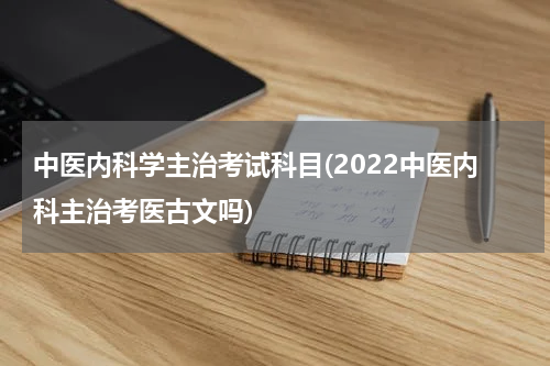 中医内科学主治考试科目(2022中医内科主治考医古文吗)