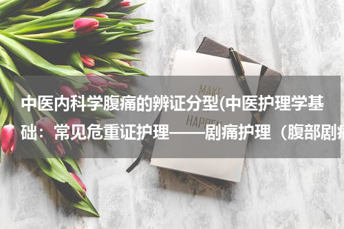 中医内科学腹痛的辨证分型(中医护理学基础：常见危重证护理——剧痛护理（腹部剧痛）)