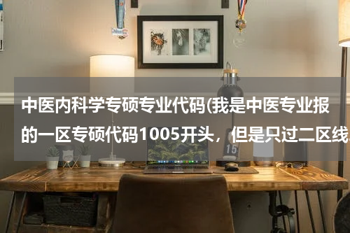中医内科学专硕专业代码(我是中医专业报的一区专硕代码1005开头，但是只过二区线。现在想调剂二区，学校要求有一条是⑦ 报考)