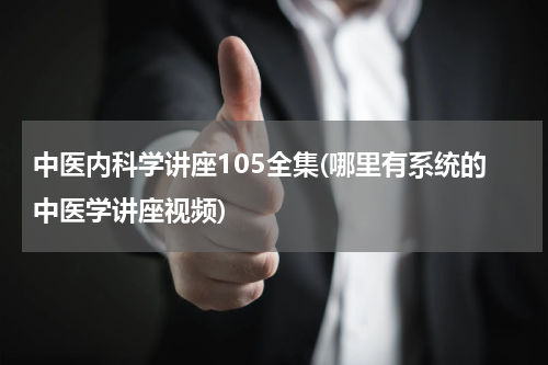 中医内科学讲座105全集(哪里有系统的中医学讲座视频)