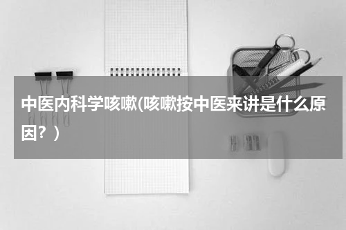 中医内科学咳嗽(咳嗽按中医来讲是什么原因？)
