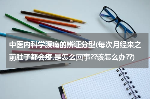 中医内科学腹痛的辨证分型(每次月经来之前肚子都会疼,是怎么回事??该怎么办??)