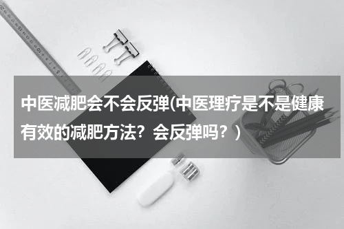 中医减肥会不会反弹(中医理疗是不是健康有效的减肥方法？会反弹吗？)