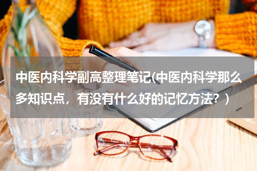 中医内科学副高整理笔记(中医内科学那么多知识点，有没有什么好的记忆方法？)