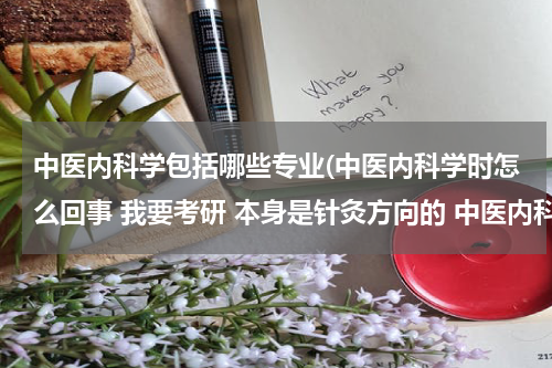 中医内科学包括哪些专业(中医内科学时怎么回事 我要考研 本身是针灸方向的 中医内科是中西医结合的专业吗？？)