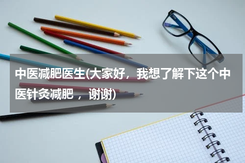 中医减肥医生(大家好，我想了解下这个中医针灸减肥 ，谢谢)