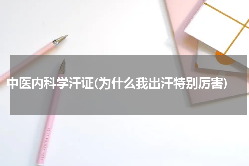 中医内科学汗证(为什么我出汗特别厉害)