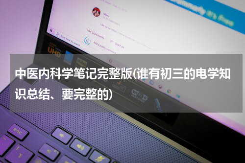 中医内科学笔记完整版(谁有初三的电学知识总结、要完整的)