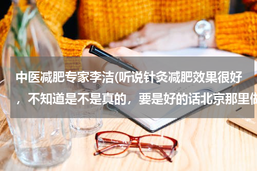 中医减肥专家李洁(听说针灸减肥效果很好，不知道是不是真的，要是好的话北京那里做得最好啊？)