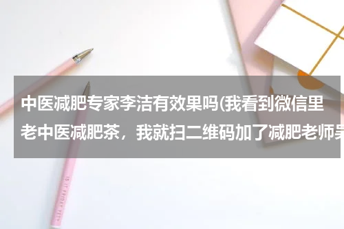 中医减肥专家李洁有效果吗(我看到微信里老中医减肥茶，我就扫二维码加了减肥老师吴敏的微信，她跟我说要减15斤，喝她的老中医减肥)