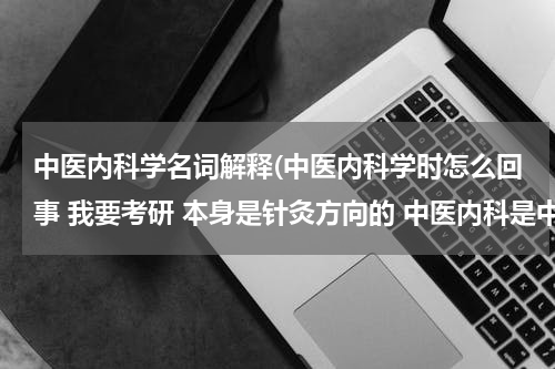 中医内科学名词解释(中医内科学时怎么回事 我要考研 本身是针灸方向的 中医内科是中西医结合的专业吗？？)