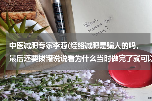 中医减肥专家李源(经络减肥是骗人的吗，最后还要拔罐说说看为什么当时做完了就可以掉一斤称)